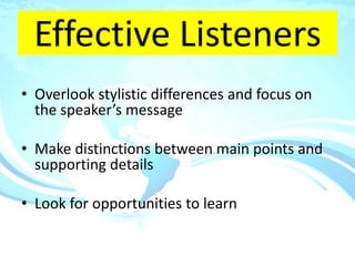 Effective Listeners
• Overlook stylistic differences and focus on
  the speaker’s message

• Make distinctions between main points and
  supporting details

• Look for opportunities to learn
 