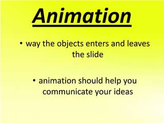 Animation
• way the objects enters and leaves
              the slide

   • animation should help you
      communicate your ideas
 