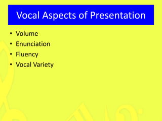 Vocal Aspects of Presentation
•   Volume
•   Enunciation
•   Fluency
•   Vocal Variety
 
