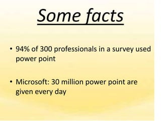 Some facts
• 94% of 300 professionals in a survey used
  power point

• Microsoft: 30 million power point are
  given every day
 