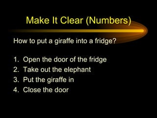 Make It Clear (Numbers) How to put a giraffe into a fridge? 1.  Open the door of the fridge 2.  Take out the elephant 3.  Put the giraffe in 4.  Close the door 