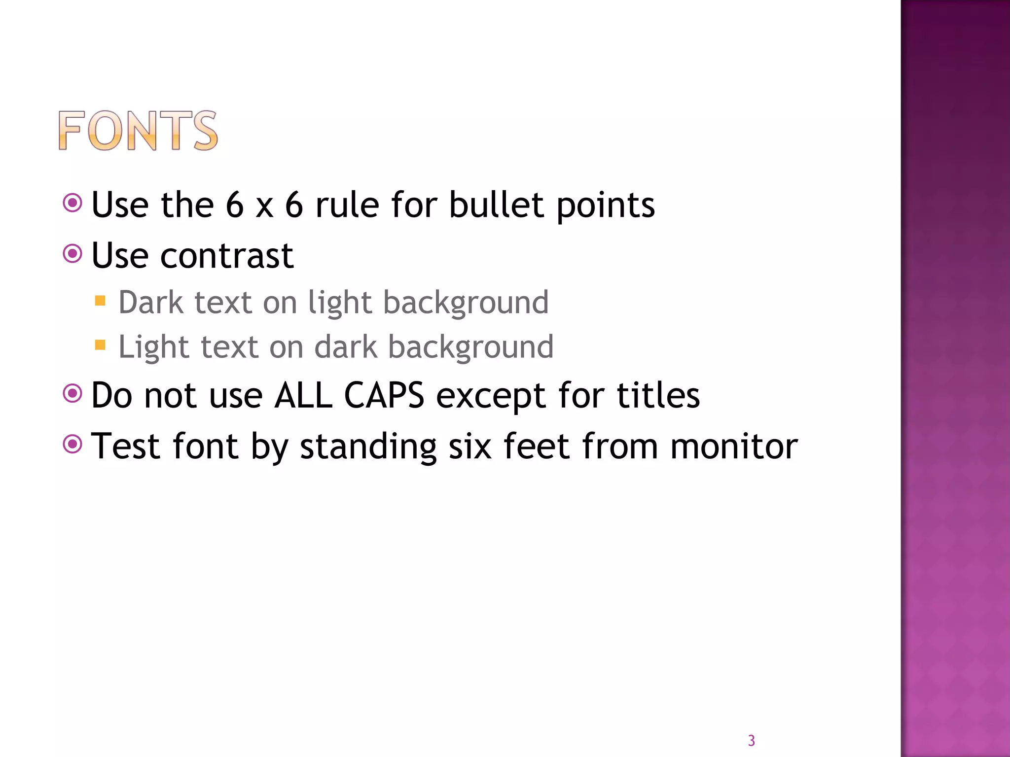 Use the 6 x 6 rule for bullet points Use contrast Dark text on light background Light text on dark background Do not use ALL CAPS except for titles Test font by standing six feet from monitor 