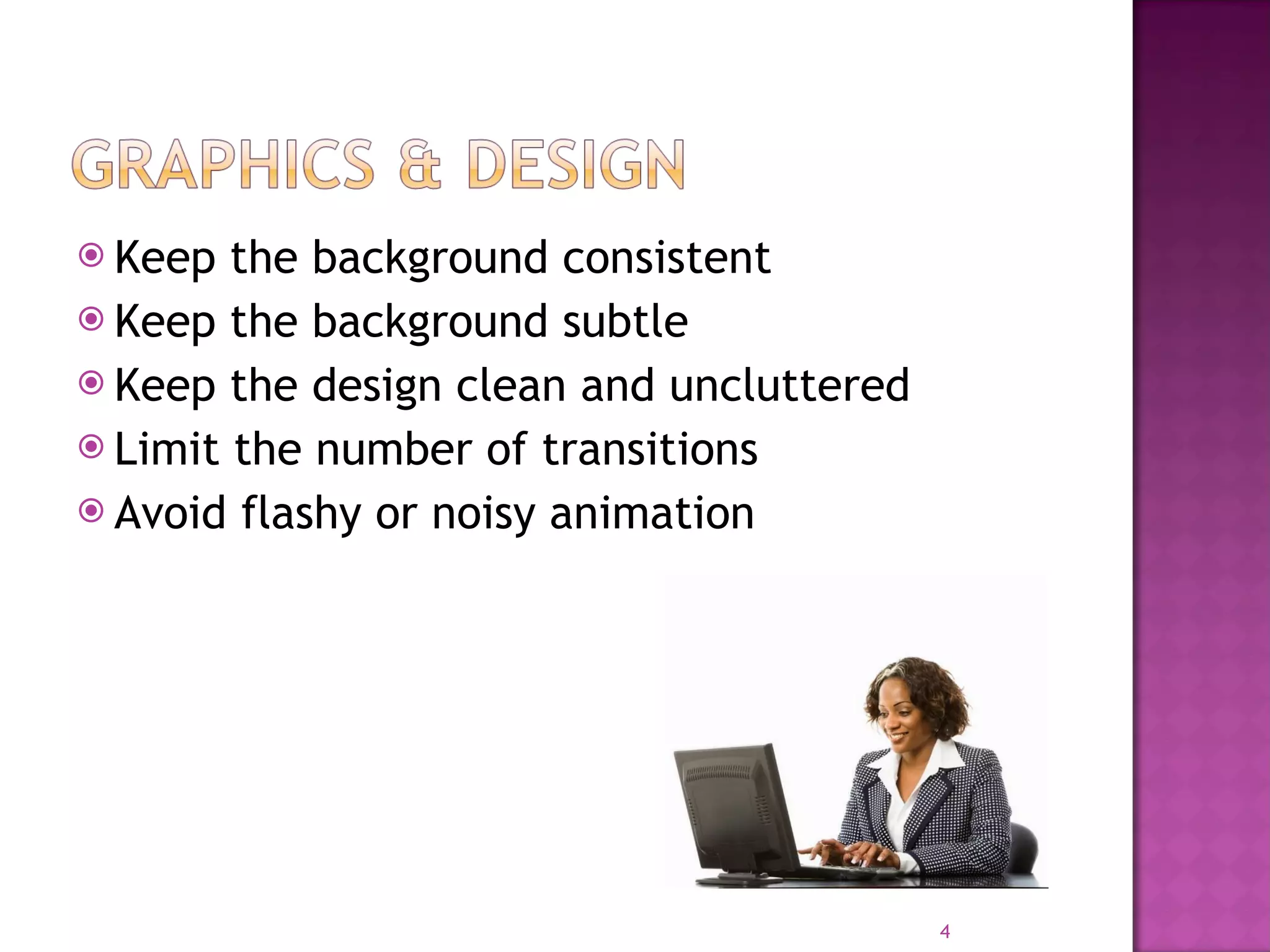 Keep the background consistent Keep the background subtle Keep the design clean and uncluttered Limit the number of transitions Avoid flashy or noisy animation 