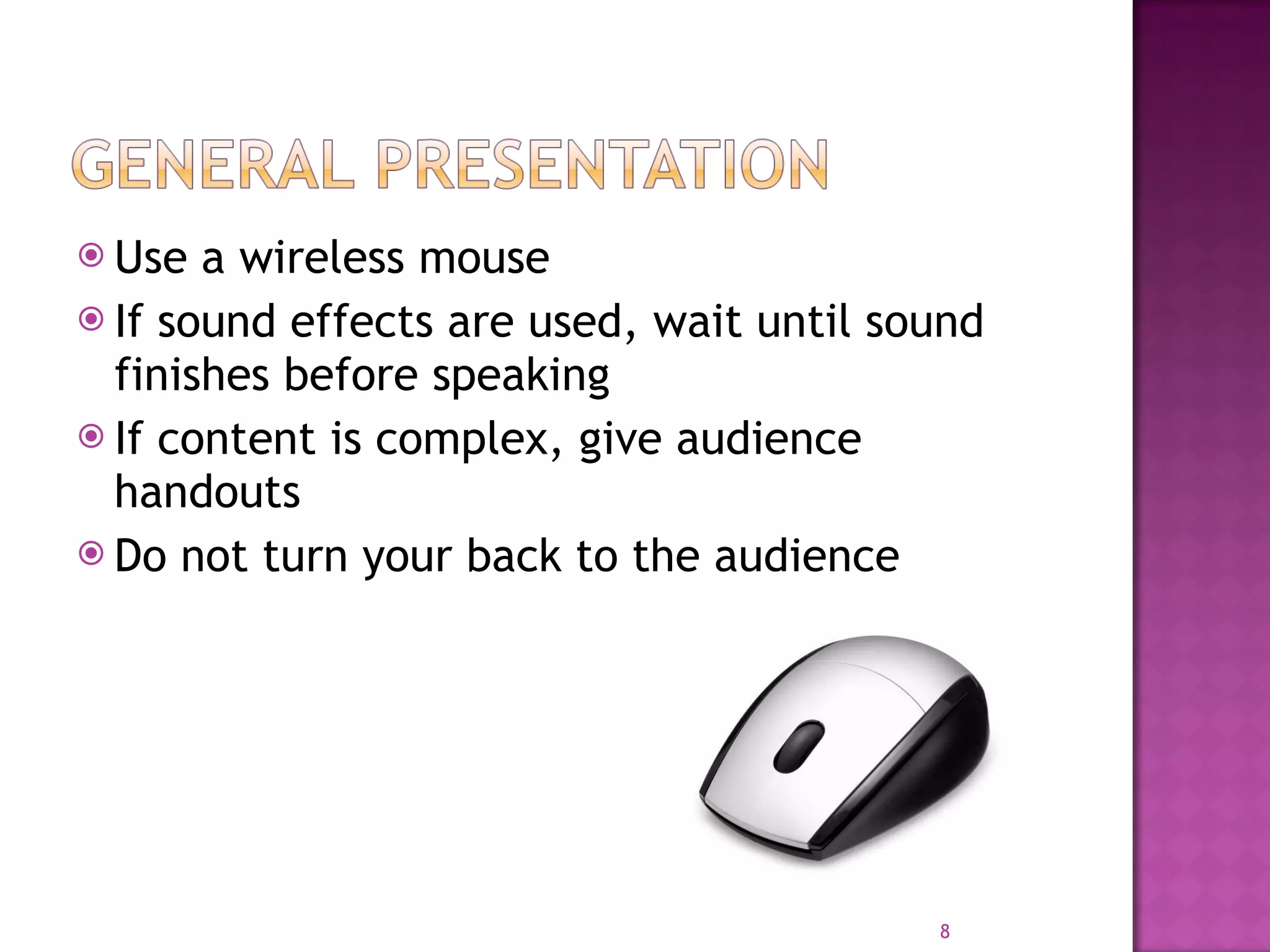 Use a wireless mouse If sound effects are used, wait until sound finishes before speaking If content is complex, give audience handouts Do not turn your back to the audience 