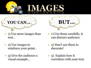 IMAGESBut…You can…1) Use more images than text..2) Use images to reinforce your point..3) Give the audience a visual example…1) Use them carefully, it can distract audience.2) Don’t use them to decorate!3)  Explain how it correlates with your text.