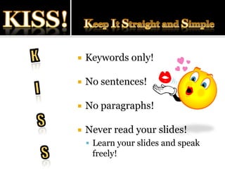 KISS!Keep It Straight and SimpleKISSKeywords only!No sentences!No paragraphs!Never read your slides! Learn your slides and speak freely!