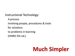 Instructional Technology:
  A process
  involving people, procedures & tools
  for solutions
  to problems in learning
  (HMRS 5th ed.)



                      Much Simpler
 