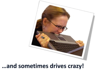…and sometimes drives crazy!
 