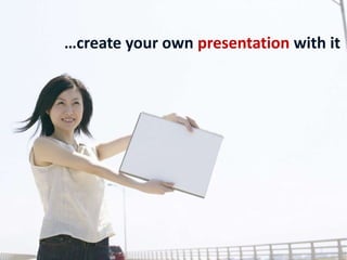 …create your own presentation with it
 