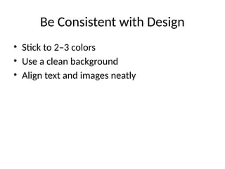 Be Consistent with Design
• Stick to 2–3 colors
• Use a clean background
• Align text and images neatly
 