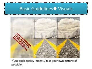 Basic Guidelines Visuals
Use High quality images / take your own pictures if
possible.
 