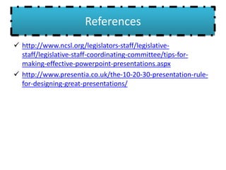 References
 http://www.ncsl.org/legislators-staff/legislative-
staff/legislative-staff-coordinating-committee/tips-for-
making-effective-powerpoint-presentations.aspx
 http://www.presentia.co.uk/the-10-20-30-presentation-rule-
for-designing-great-presentations/
 