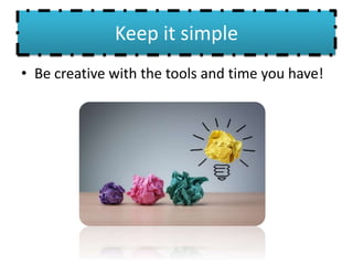 Keep it simple
• Be creative with the tools and time you have!
 