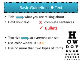 Basic Guidelines  Text
• Title what you are talking about
• Limit your text complete sentences
 Bullets
• Text size so everyone can see
• Use color wisely a a a a
• Use no more than two types of fonts.
 