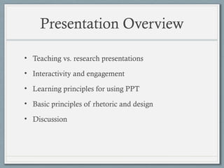 Presentation Overview
• Teaching vs. research presentations
• Interactivity and engagement
• Learning principles for using PPT
• Basic principles of rhetoric and design
• Discussion
 