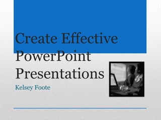 Create Effective PowerPoint Presentations Kelsey Foote 