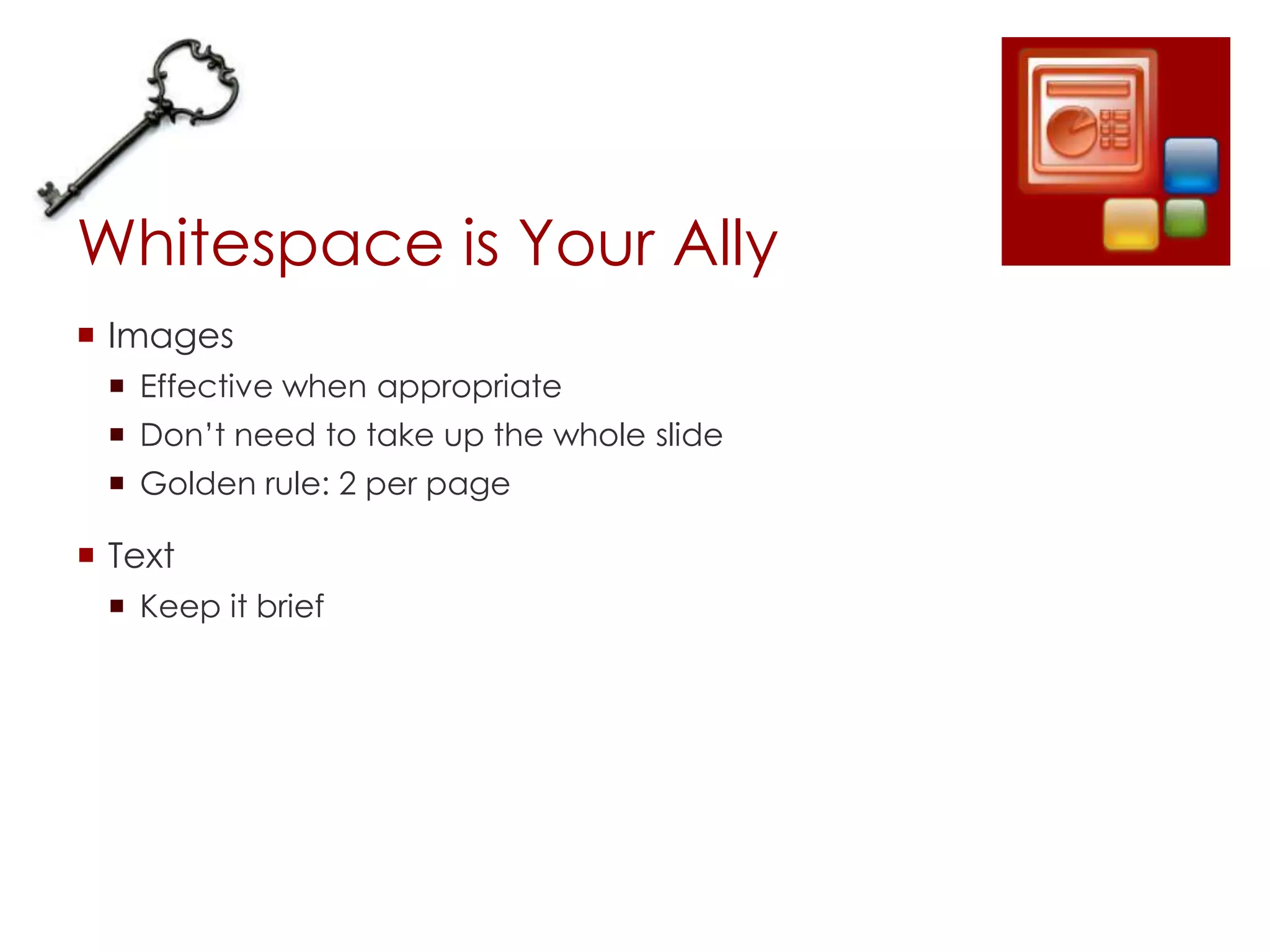 Whitespace is Your Ally
 Images
  Effective when appropriate
  Don’t need to take up the whole slide
  Golden rule: 2 per page

 Text
  Keep it brief
 