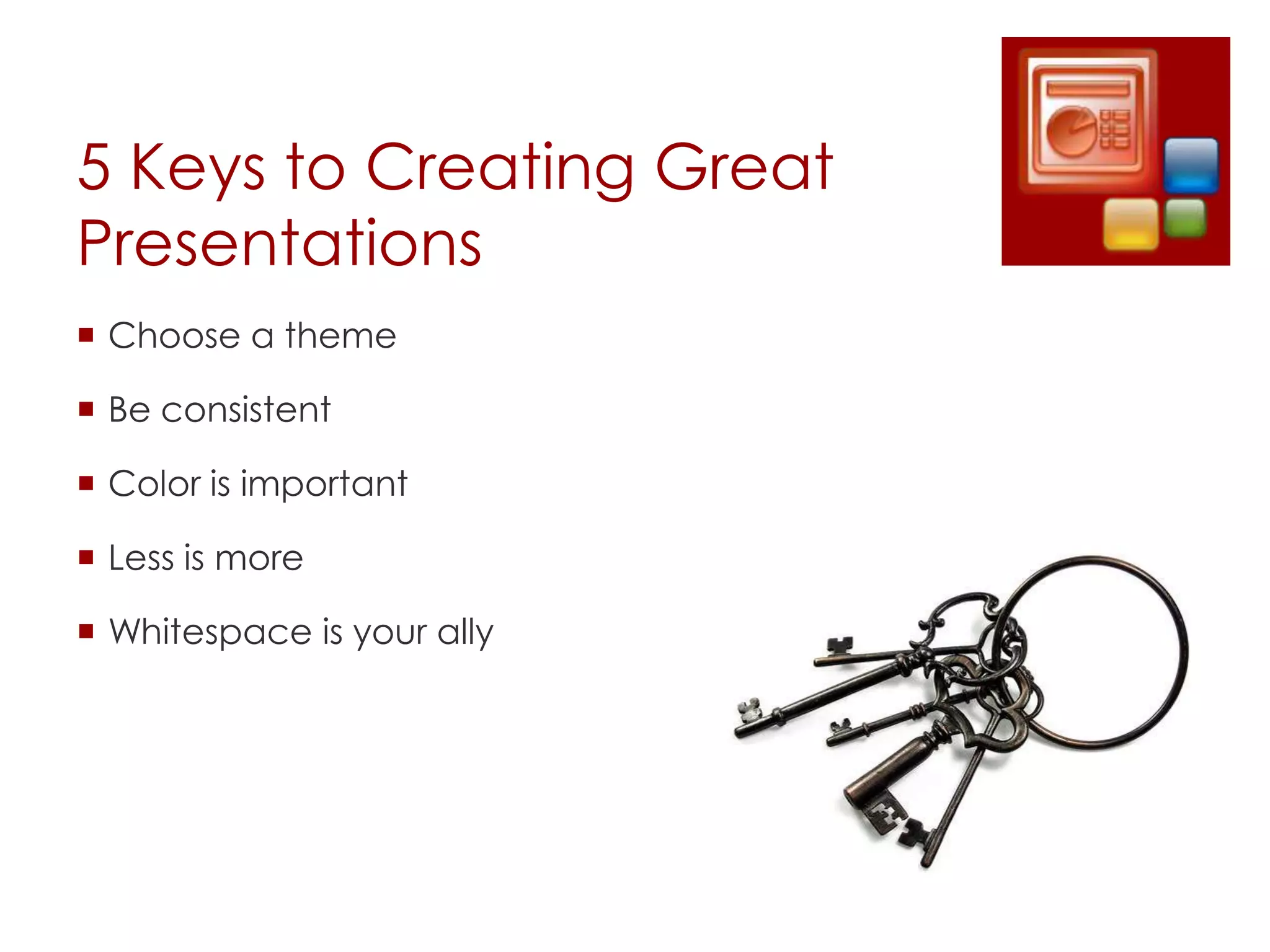 5 Keys to Creating Great
Presentations
 Choose a theme

 Be consistent

 Color is important

 Less is more

 Whitespace is your ally
 