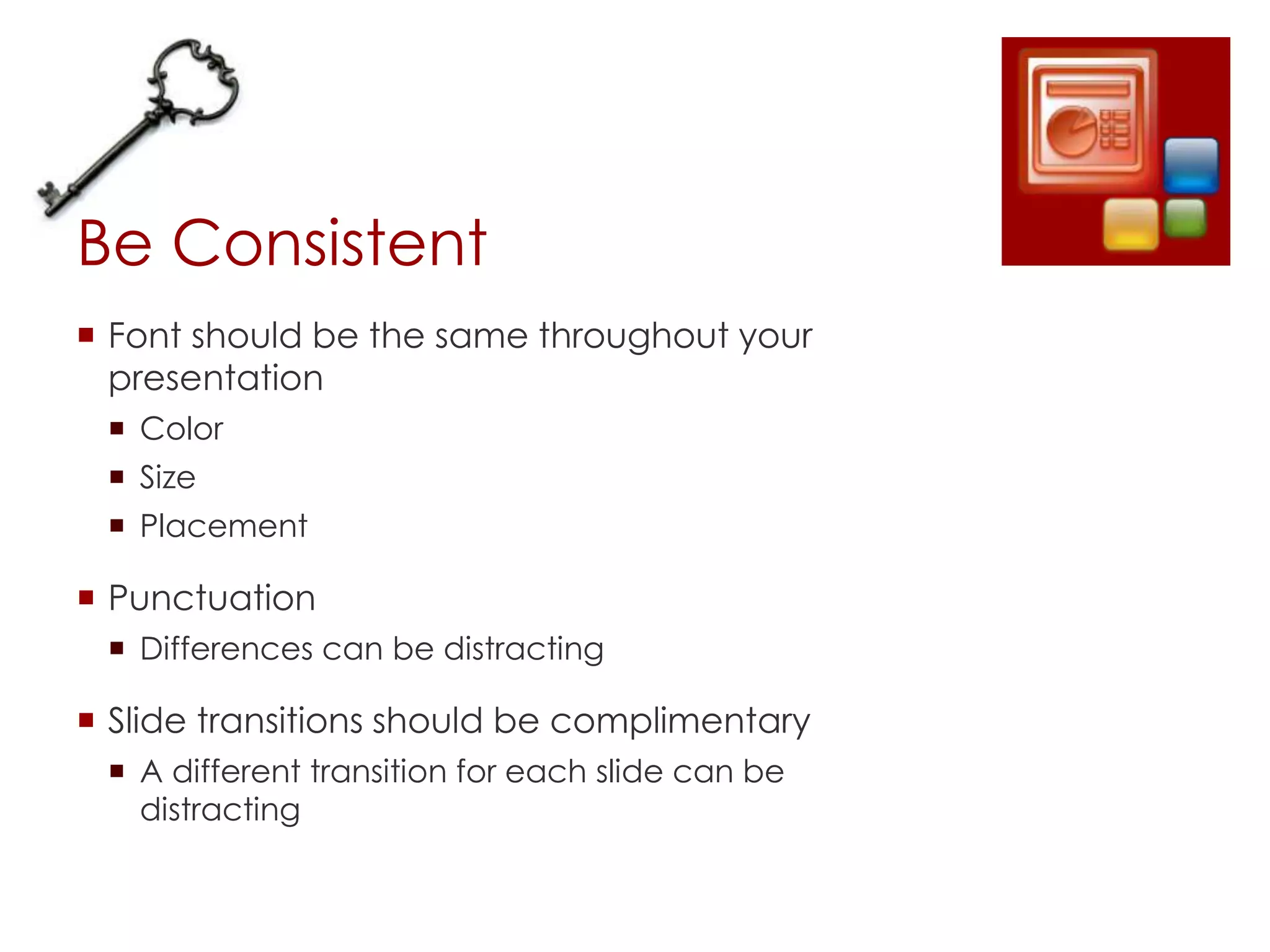 Be Consistent
 Font should be the same throughout your
  presentation
  Color
  Size
  Placement

 Punctuation
  Differences can be distracting

 Slide transitions should be complimentary
  A different transition for each slide can be
   distracting
 
