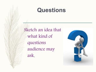 Questions
Sketch an idea that
what kind of
questions
audience may
ask.
 