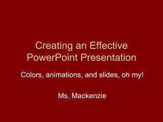 Creating an Effective PowerPoint Presentation Colors, animations, and slides, oh my! Ms. Mackenzie 