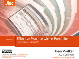 05/11/2013

Effective Practice with e-Portfolios
North Highland College UHI

Joan Walker
This work is licensed under a Creative Commons
Attribution NonCommercial –Share alike 3.0
Unported license.

JISC RSC Scotland
support@rsc-scotland.ac.uk

 