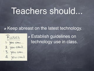 Teachers should...
Keep abreast on the latest technology.
            Establish guidelines on
            technology use in class.
 