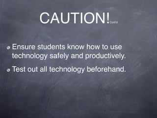 CAUTION!             Contʼd




Ensure students know how to use
technology safely and productively.
Test out all technology beforehand.
 