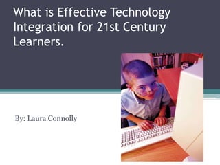 What is Effective Technology Integration for 21st Century Learners. By: Laura Connolly 