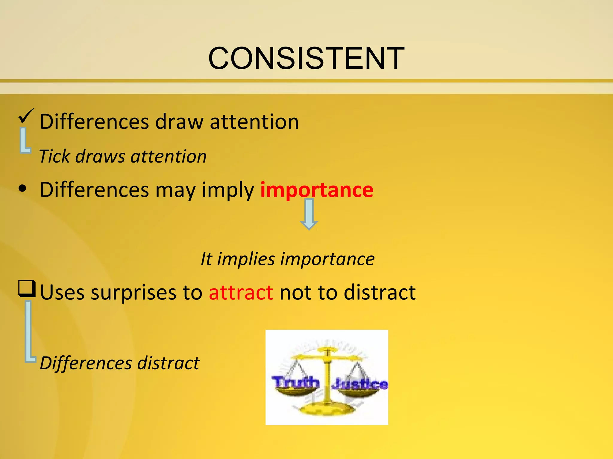 CONSISTENT
 Differences draw attention
  Tick draws attention
• Differences may imply importance

                         It implies importance
 Uses surprises to attract not to distract


  Differences distract
 