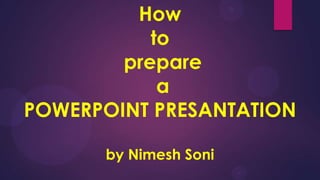 How
           to
        prepare
            a
POWERPOINT PRESANTATION

      by Nimesh Soni
 