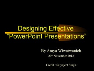 Designing Effective
“PowerPoint Presentations”

           By Araya Wiwatwanich
              29th November 2012

             Credit : Satyajeet Singh
 