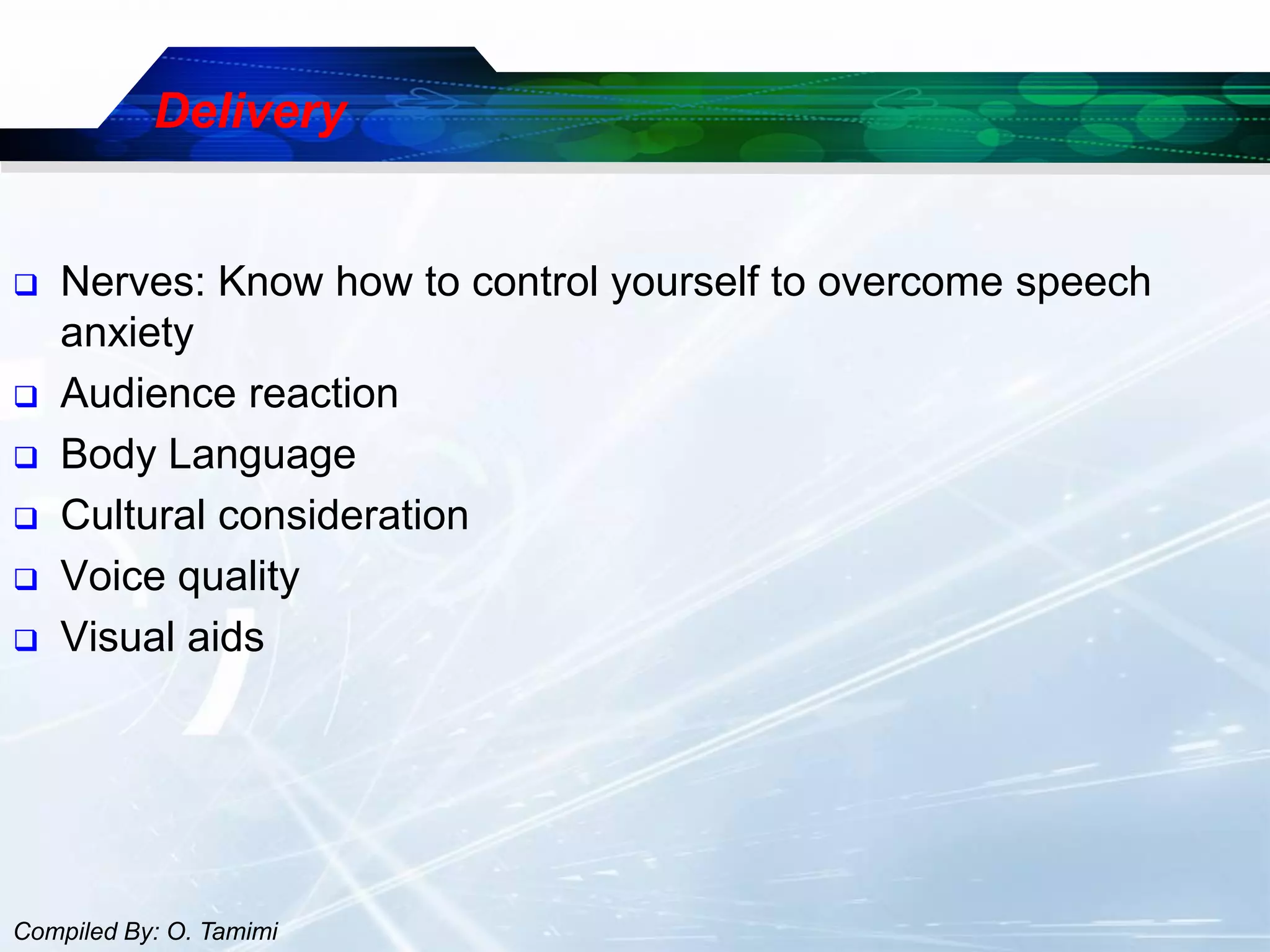 Delivery


   Nerves: Know how to control yourself to overcome speech
    anxiety
   Audience reaction
   Body Language
   Cultural consideration
   Voice quality
   Visual aids




Compiled By: O. Tamimi
 