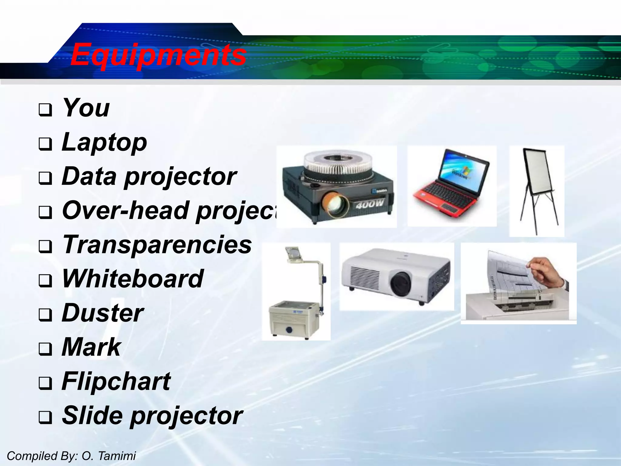 Equipments
      You
      Laptop
      Data projector
      Over-head projector
      Transparencies
      Whiteboard
      Duster
      Mark
      Flipchart
      Slide projector
Compiled By: O. Tamimi
 