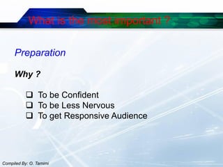 What is the most important ?

     Preparation

     Why ?

            To be Confident
            To be Less Nervous
            To get Responsive Audience




Compiled By: O. Tamimi
 