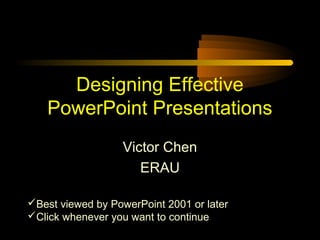 Designing Effective
PowerPoint Presentations
Victor Chen
ERAU
Best viewed by PowerPoint 2001 or later
Click whenever you want to continue

 