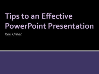 Tips to an Effective
PowerPoint Presentation
Keri Urban

 