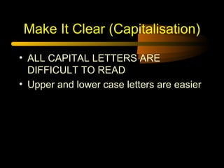 Make It Clear (Capitalisation)
• ALL CAPITAL LETTERS ARE
DIFFICULT TO READ
• Upper and lower case letters are easier

 