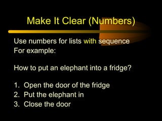Make It Clear (Numbers)
Use numbers for lists with sequence
For example:
How to put an elephant into a fridge?
1. Open the door of the fridge
2. Put the elephant in
3. Close the door

 