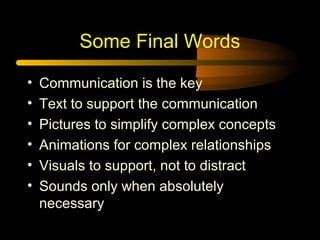 Some Final Words
•
•
•
•
•
•

Communication is the key
Text to support the communication
Pictures to simplify complex concepts
Animations for complex relationships
Visuals to support, not to distract
Sounds only when absolutely
necessary

 