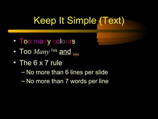 Keep It Simple (Text)
• Too many colours
• Too Many Fonts and Styles
• The 6 x 7 rule
– No more than 6 lines per slide
– No more than 7 words per line

 