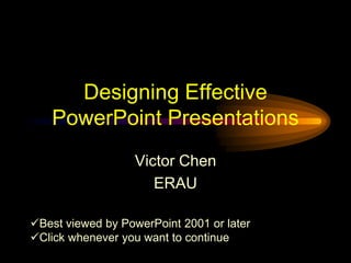 Designing Effective
PowerPoint Presentations
Victor Chen
ERAU
Best viewed by PowerPoint 2001 or later
Click whenever you want to continue
 