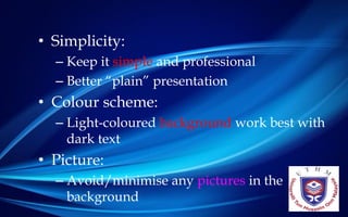 JEC, FKEE • afandia@uthm.edu.my© Effective Presentation • 16 May 2014 17
• Simplicity:
– Keep it simple and professional
– Better “plain” presentation
• Colour scheme:
– Light-coloured background work best with
dark text
• Picture:
– Avoid/minimise any pictures in the
background
 