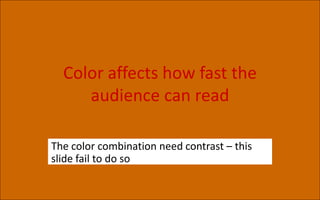 Color affects how fast the
audience can read
The color combination need contrast – this
slide fail to do so
 