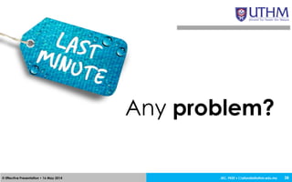 JEC, FKEE • afandia@uthm.edu.my© Effective Presentation • 16 May 2014 38
Any problem?
 