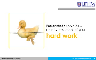 JEC, FKEE • afandia@uthm.edu.my© Effective Presentation • 16 May 2014 4
Presentation serve as…
an advertisement of your
hard work
 