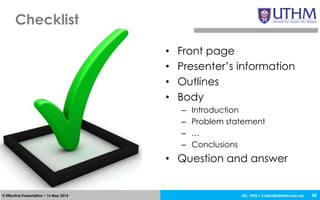 JEC, FKEE • afandia@uthm.edu.my© Effective Presentation • 16 May 2014
Checklist
45
• Front page
• Presenter’s information
• Outlines
• Body
– Introduction
– Problem statement
– …
– Conclusions
• Question and answer
 