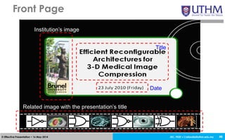 JEC, FKEE • afandia@uthm.edu.my© Effective Presentation • 16 May 2014
Front Page
46
Institution’s image
Title
Date
Related image with the presentation’s title
 
