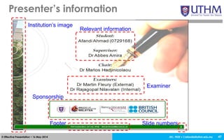 JEC, FKEE • afandia@uthm.edu.my© Effective Presentation • 16 May 2014
Presenter’s information
47
Institution’s image
Relevant information
Examiner
Sponsorship
Footer Slide numbers
 