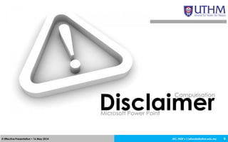 JEC, FKEE • afandia@uthm.edu.my© Effective Presentation • 16 May 2014 6
Disclaimer
Campurisation
Microsoft Power Point
 